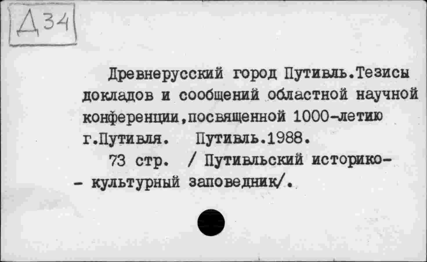 ﻿)Д3^
Древнерусский город Путивль.Тезисы докладов и сообщений областной научной конференции,посвященной 1000-летию г.Путивля.	Путивль.1988.
73 стр. / Путивльский историко-
- культурный заповедник/.